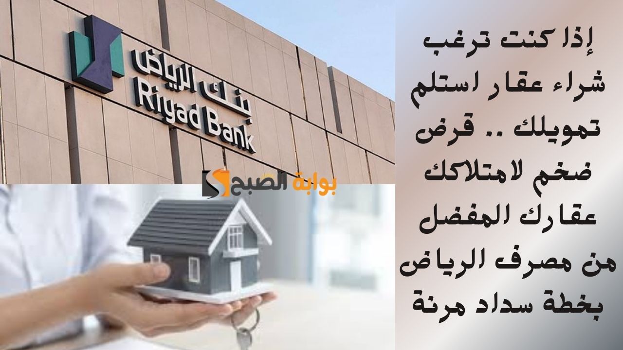 إذا كنت ترغب شراء عقار استلم تمويلك .. قرض ضخم لامتلاكك عقارك المفضل من مصرف الرياض بخطة سداد مرنة