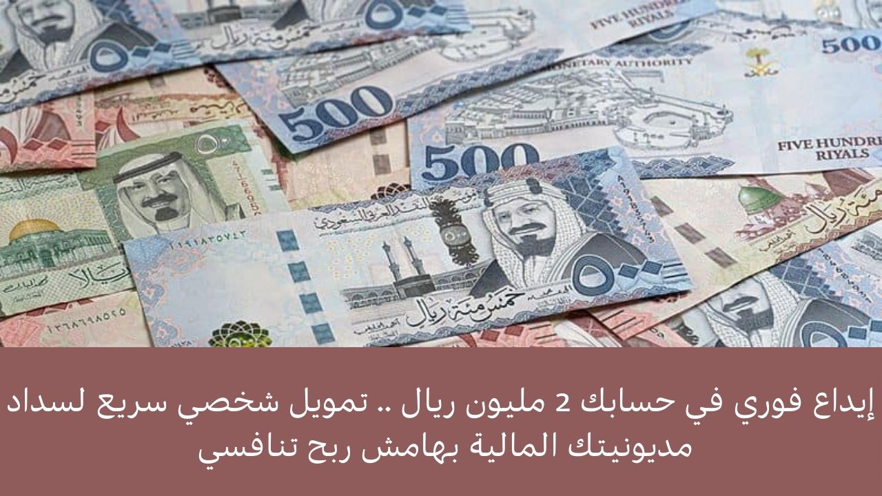 إيداع فوري في حسابك 2 مليون ريال .. تمويل شخصي سريع لسداد مديونيتك المالية بهامش ربح تنافسي 2 إيداع فوري في حسابك 2 مليون ريال .. تمويل شخصي سريع لسداد مديونيتك المالية بهامش ربح تنافسي