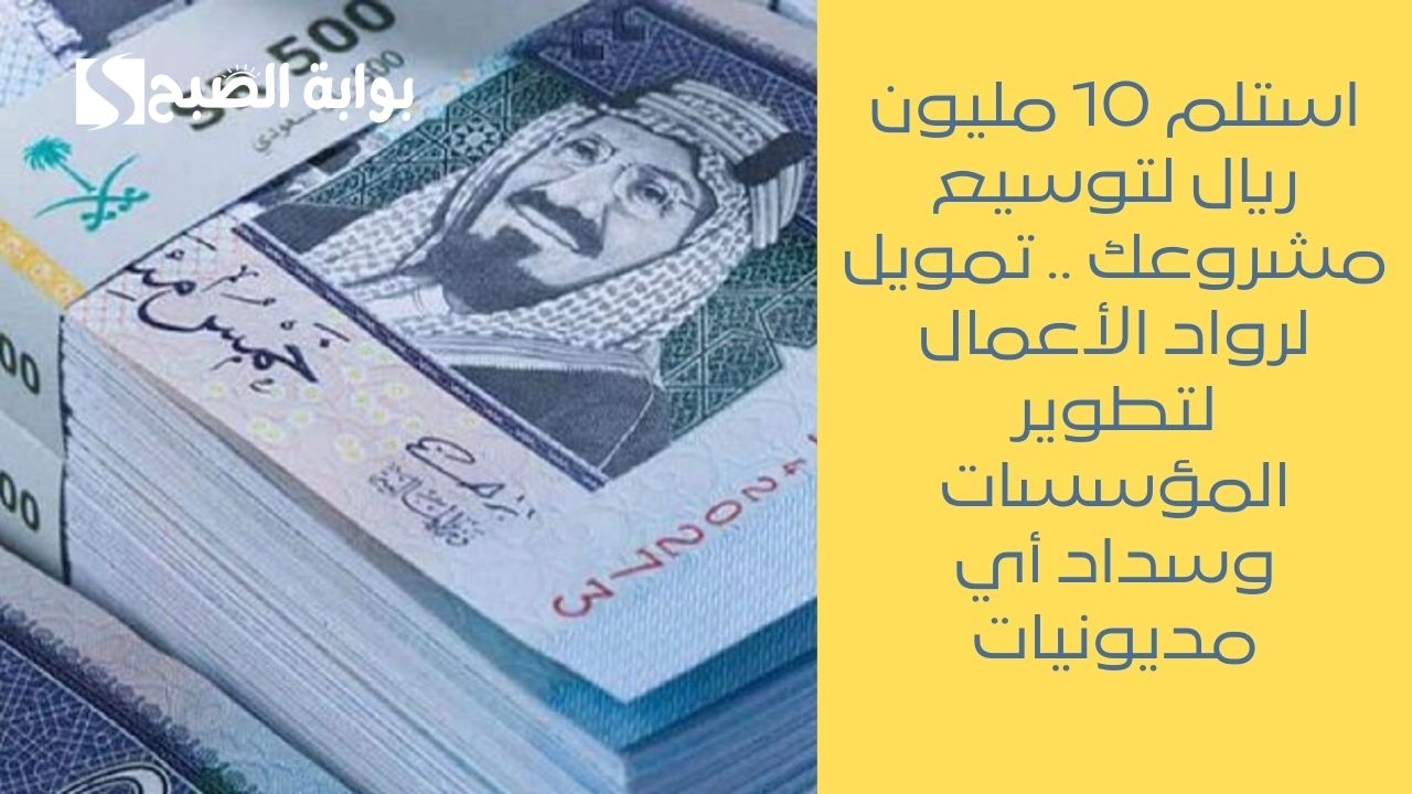 استلم 10 مليون ريال لتوسيع مشروعك .. تمويل لرواد الأعمال لتطوير المؤسسات وسداد أي مديونيات