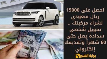 احصل على 15000 ريال سعودي لشراء مركبتك . تمويل شخصي سداده يصل حتى 60 شهراً وتقديمك إلكتروني