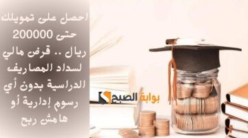 احصل على تمويلك حتى 200000 ريال . قرض مالي لسداد المصاريف الدراسية بدون أي رسوم إدارية أو هامش ربح