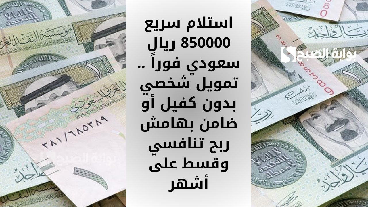 استلام سريع 850000 ريال سعودي فوراً .. تمويل شخصي بدون كفيل أو ضامن بهامش ربح تنافسي وقسط على أشهر