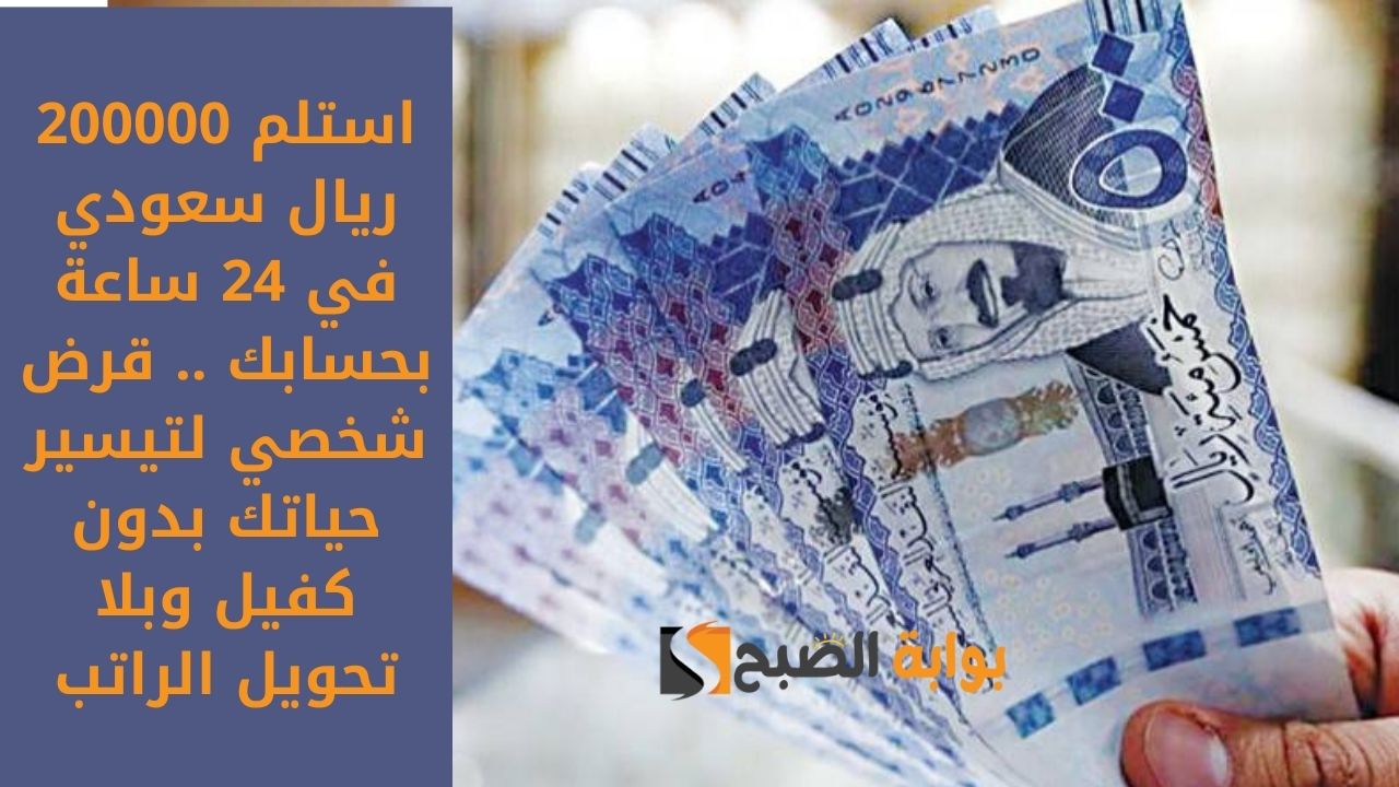 استلم 200000 ريال سعودي في 24 ساعة بحسابك .. قرض شخصي لتيسير حياتك بدون كفيل وبلا تحويل الراتب