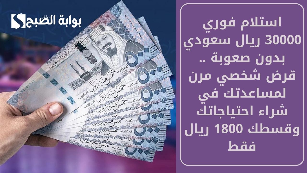 استلام فوري 30000 ريال سعودي بدون صعوبة .. قرض شخصي مرن لمساعدتك في شراء احتياجاتك وقسطك 1800 ريال فقط
