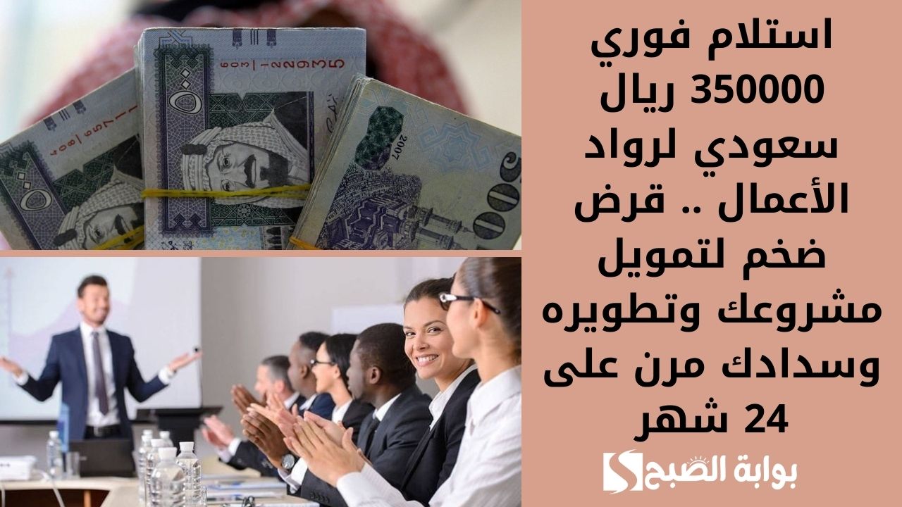 استلام فوري 350000 ريال سعودي لرواد الأعمال .. قرض ضخم لتمويل مشروعك وتطويره وسدادك مرن على 24 شهر