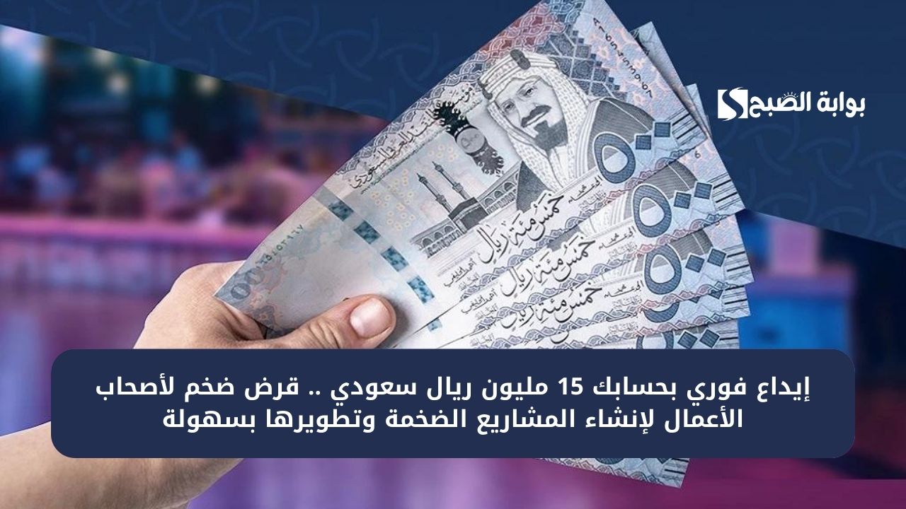 إيداع فوري بحسابك 15 مليون ريال سعودي .. قرض ضخم لأصحاب الأعمال لإنشاء المشاريع الضخمة وتطويرها بسهولة