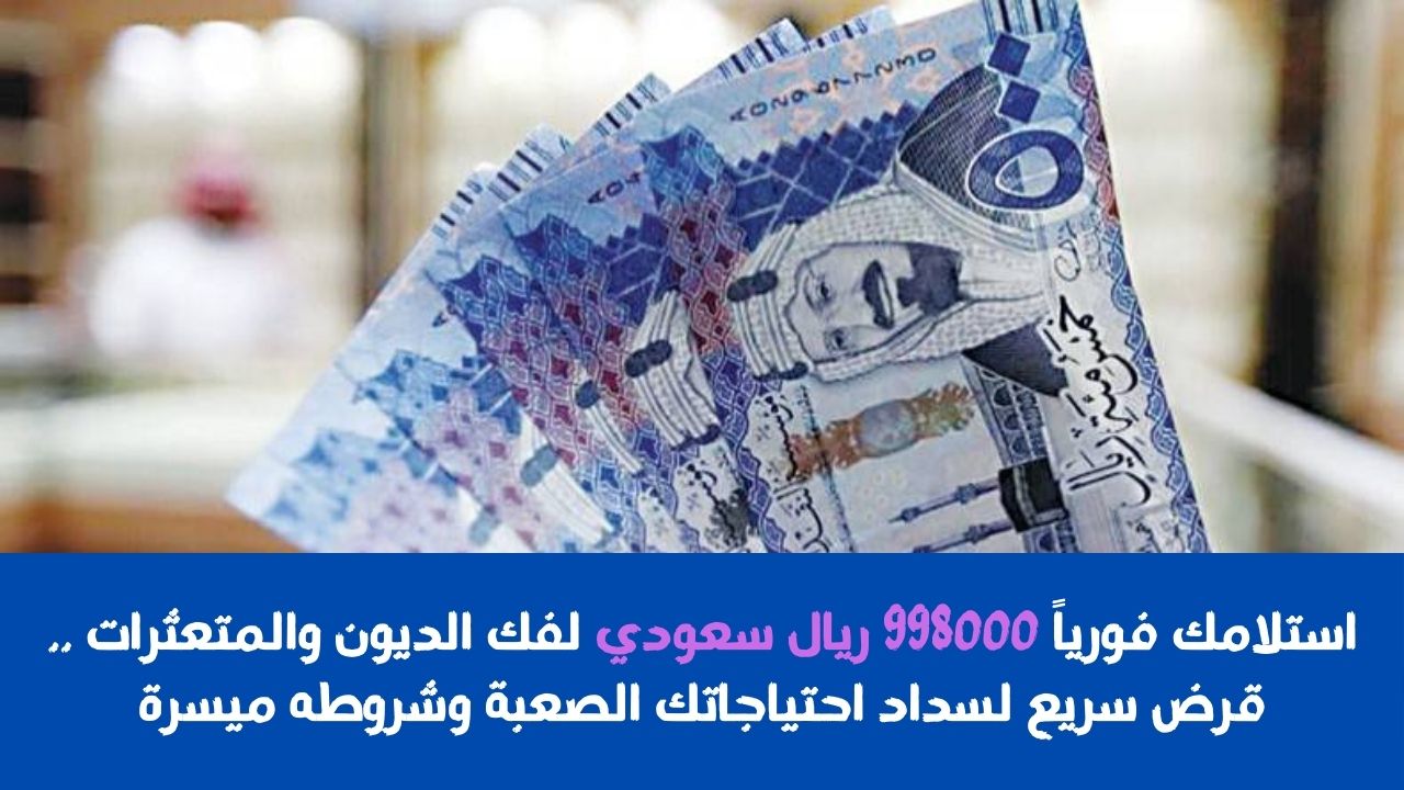 استلامك فورياً 998000 ريال سعودي لفك الديون والمتعثرات .. قرض سريع لسداد احتياجاتك الصعبة وشروطه ميسرة