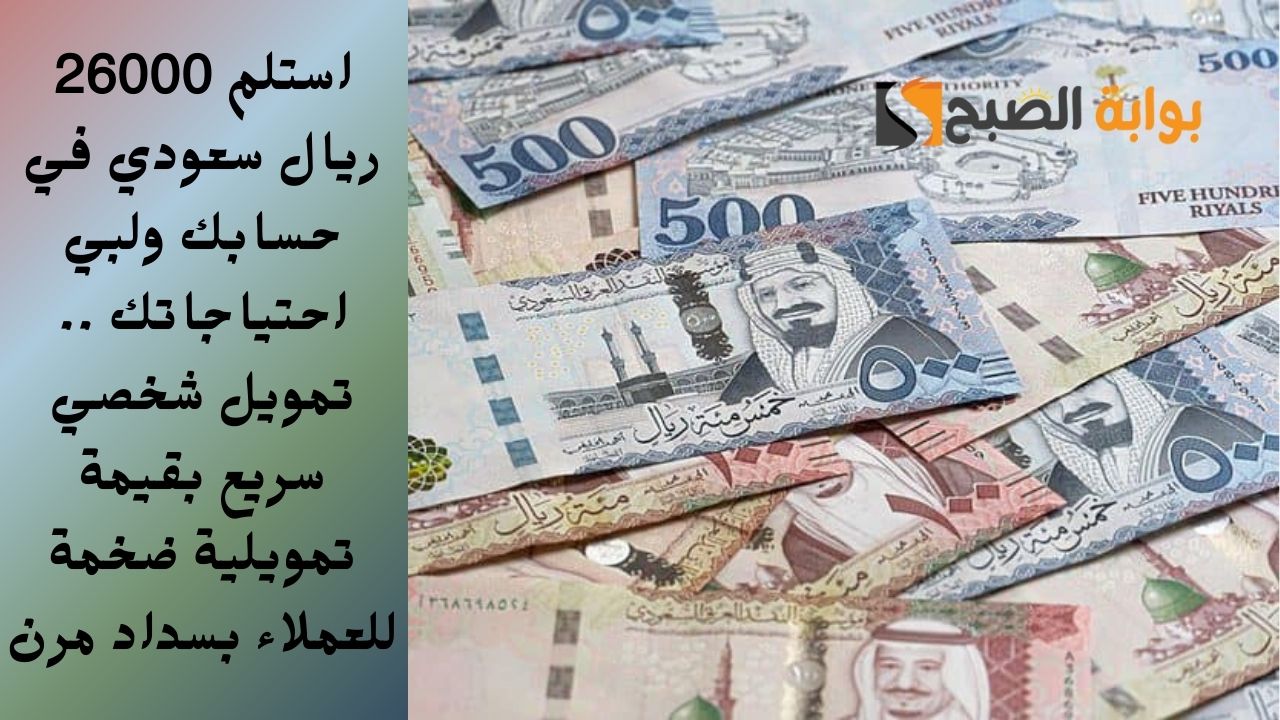 استلم 26000 ريال سعودي في حسابك ولبي احتياجاتك .. تمويل شخصي سريع بقيمة تمويلية ضخمة للعملاء بسداد مرن
