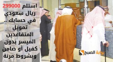 استلم 299000 ريال سعودي في حسابك . تمويل المتقاعدين الميسر بدون كفيل أو ضامن وبشروط مرنة