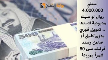 استلم 4.000.000 ريال لو عليك مديونية لتسدها . تمويل فوري بدون كفيل أو ضامن وسدد قرضك على 60 شهراً بمرونة
