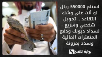 استلم 550000 ريال لو أنت على وشك التقاعد . تمويل شخصي وسريع لسداد ديونك ودفع المتعثرات المالية وسدد بمرونة