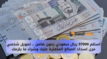 استلم 97000 ريال سعودي بدون ضامن . تمويل شخصي مرن لسداد المبالغ المتعثرة عليك وشراء ما يلزمك