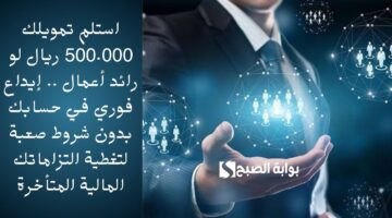 استلم تمويلك 500.000 ريال لو رائد أعمال . إيداع فوري في حسابك بدون شروط صعبة لتغطية التزاماتك المالية المتأخرة