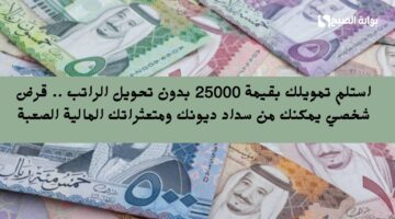 استلم تمويلك بقيمة 25000 بدون تحويل الراتب . قرض شخصي يمكنك من سداد ديونك ومتعثراتك المالية الصعبة