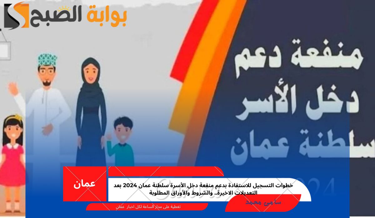 خطوات التسجيل للاستفادة بدعم منفعة دخل الأسرة سلطنة عمان 2024 بعد التعديلات الاخيرة.. والشروط والأوراق المطلوبة