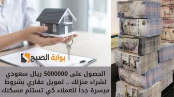 الحصول على 5000000 ريال سعودي لشراء منزلك . تمويل عقاري بشروط ميسرة جداً للعملاء كي تستلم مسكنك