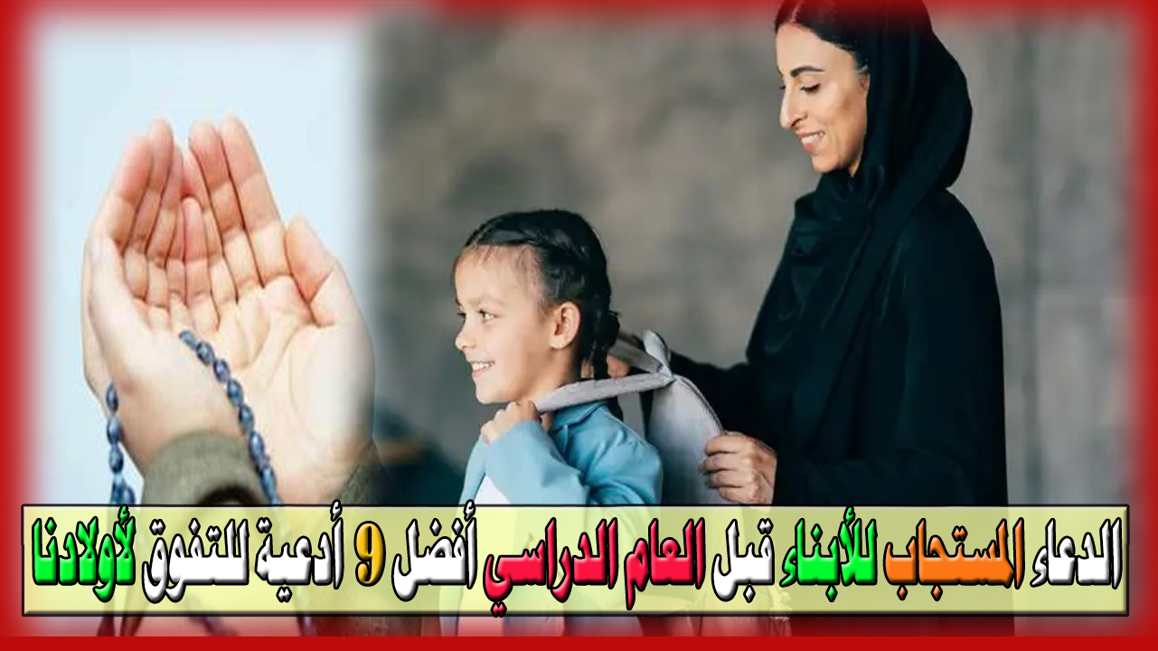 ما الدعاء المستجاب للأبناء قبل العام الدراسي؟ أفضل 9 أدعية للتفوق والعلم النافع لأولادنا