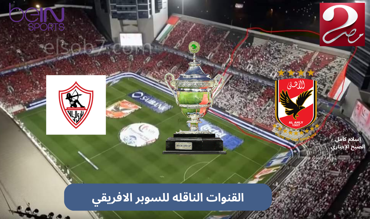 الأهلي والزمالك مجاناً hd.. تردد القنوات الناقلة لماتش السوبر الافريقي نايل سات بجودة عالية وإشارة قوية