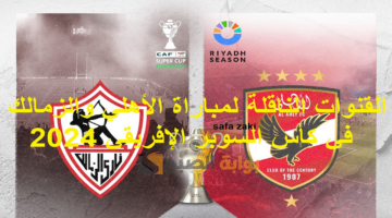 القنوات الناقلة لمباراة الأهلي والزمالك في كأس السوبر الإفريقي 2024
