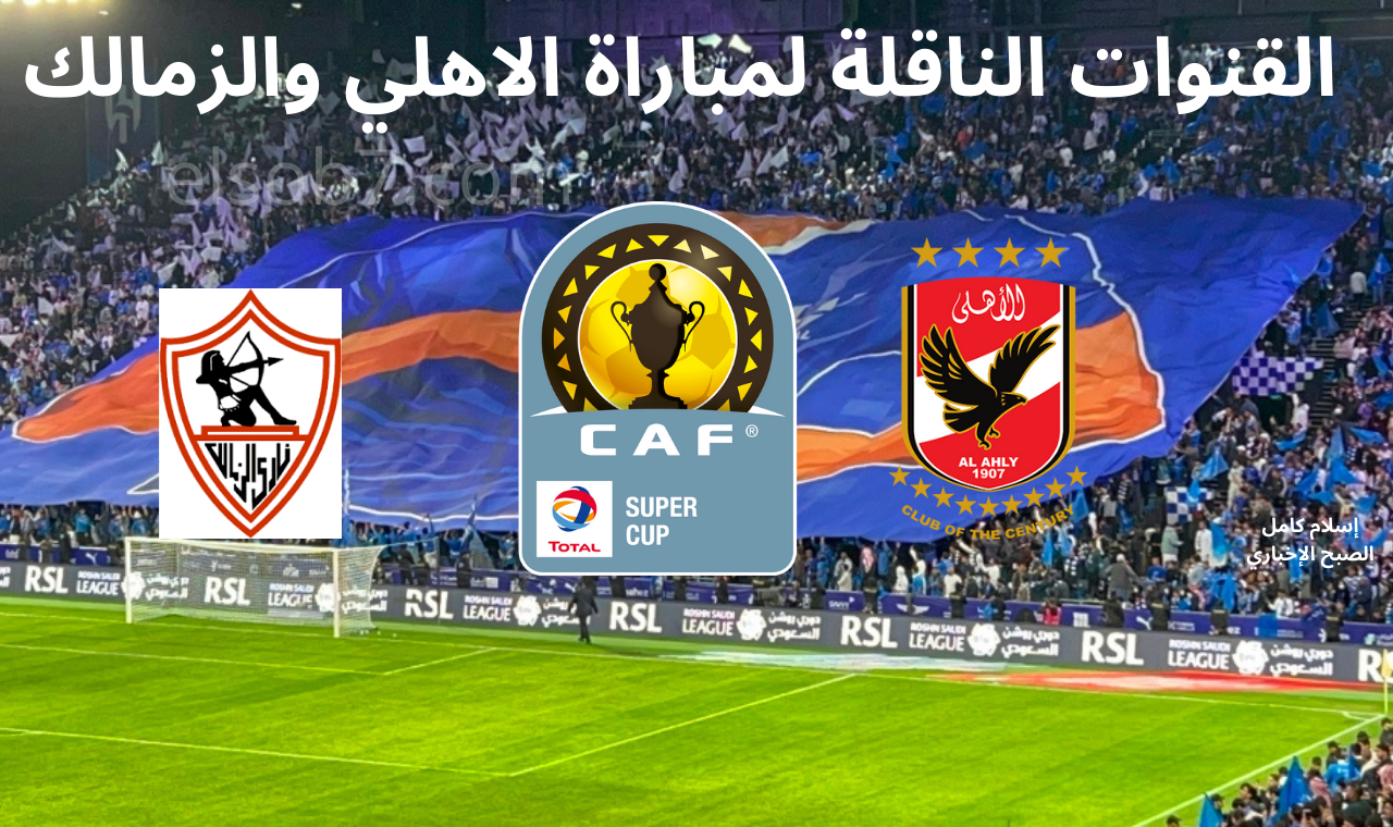 ماتش السوبر الأفريقي hd.. مباراة الاهلي والزمالك اليوم التشكيل والقناة الناقلة بتعليق مدحت شلبي