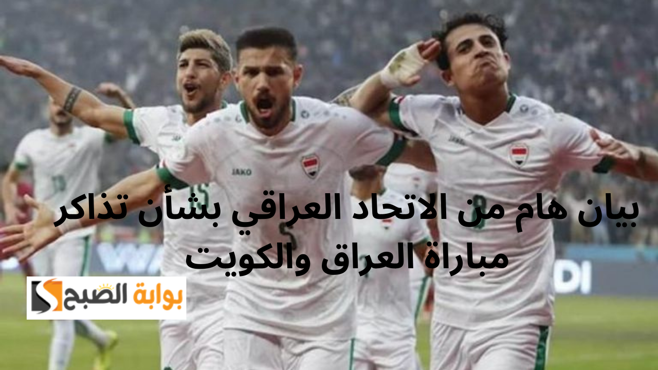 بيان هام من الاتحاد العراقي لكرة القدم للجماهير العراقية بشأن تذاكر مباراة العراق والكويت