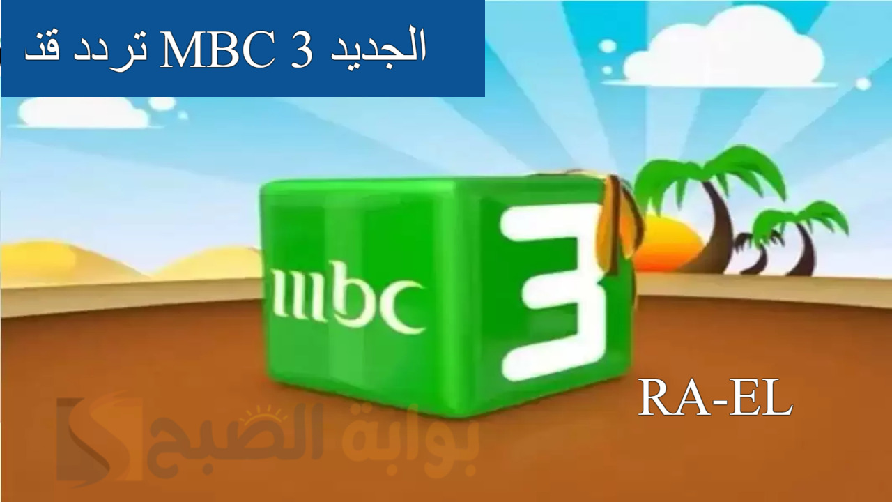 “استقبل الآن” تردد قناة MBC 3 الجديد على القمر الصناعي نايل سات بجودة عالية الدقة..  سلي طفلك