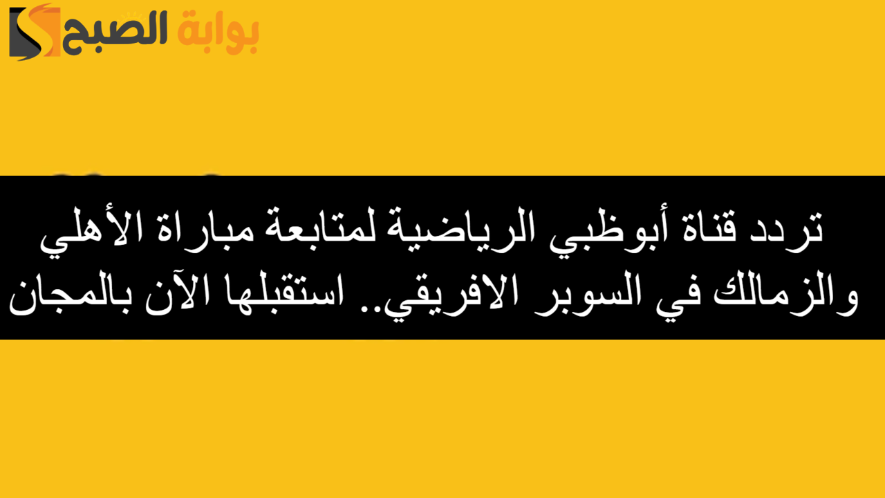 “بإشارة عالية” حمل تردد قناة أبوظبي الرياضية لمتابعة السوبر الأفريقي من بيتك بالمجان