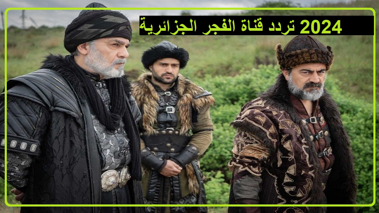 “بإشارة خضرا قوية” طريقة تثبيت تردد قناة الفجر الجزائرية 2024 الجديد لمتابعة الملحمة التاريخية قيامة عثمان
