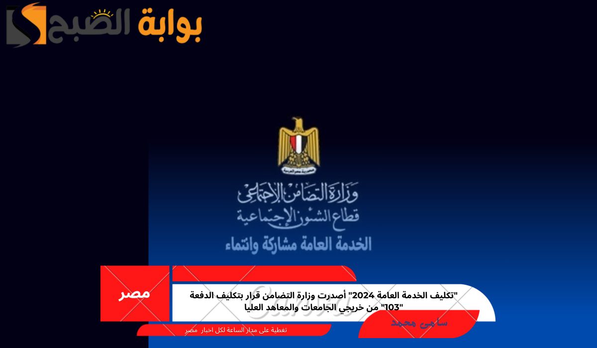 “تكليف الخدمة العامة 2024” أصدرت وزارة التضامن قرار بتكليف الدفعة “103” من خريجي الجامعات والمعاهد العليا
