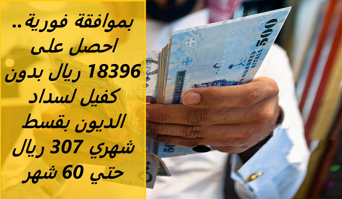 بموافقة فورية.. احصل على 18396 ريال بدون كفيل لسداد الديون بقسط شهري 307 ريال حتي 60 شهر