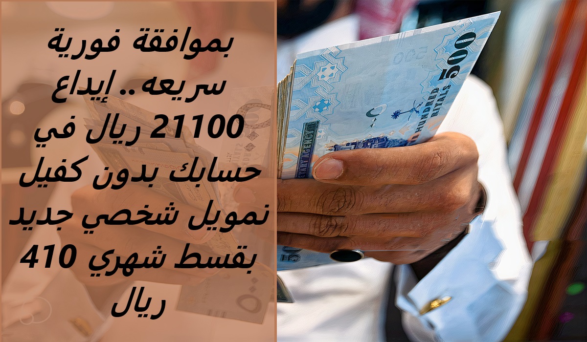 بموافقة فورية سريعه.. إيداع 21100 ريال في حسابك بدون كفيل تمويل شخصي جديد بقسط شهري 410 ريال
