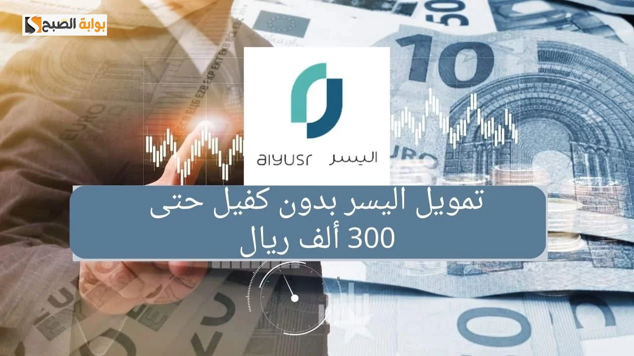 تمويل يصل الى 300 الف ريال وبدون كفيل .. خطوات التقديم على تمويل اليسر وشروط القبول