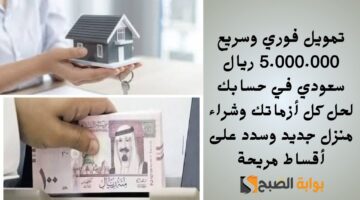 تمويل فوري وسريع 5.000.000 ريال سعودي في حسابك لحل كل أزماتك وشراء منزل جديد وسدد على أقساط مريحة
