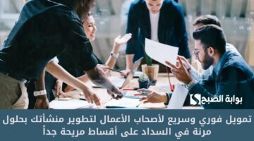 تمويل فوري وسريع لأصحاب الأعمال لتطوير منشأتك بحلول مرنة في السداد على أقساط مريحة جداً