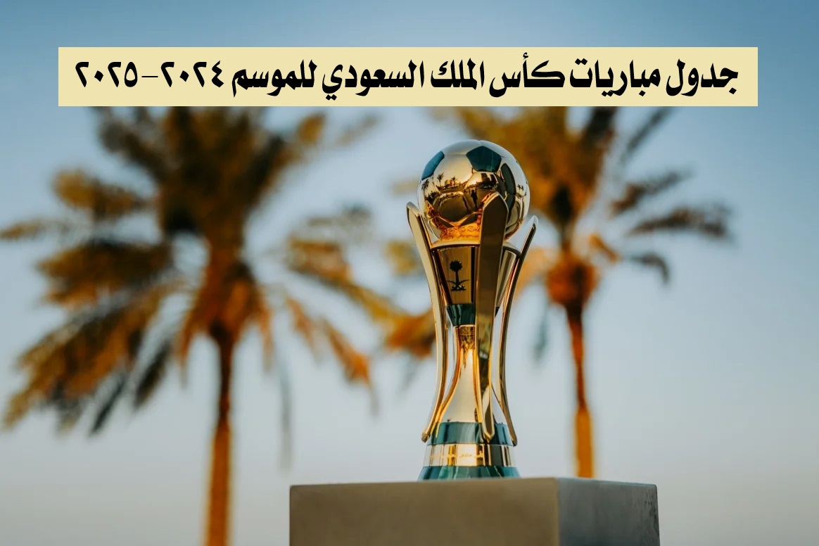 جدول مباريات كأس الملك السعودي للموسم 2024-2025 وأهم القنوات الناقلة