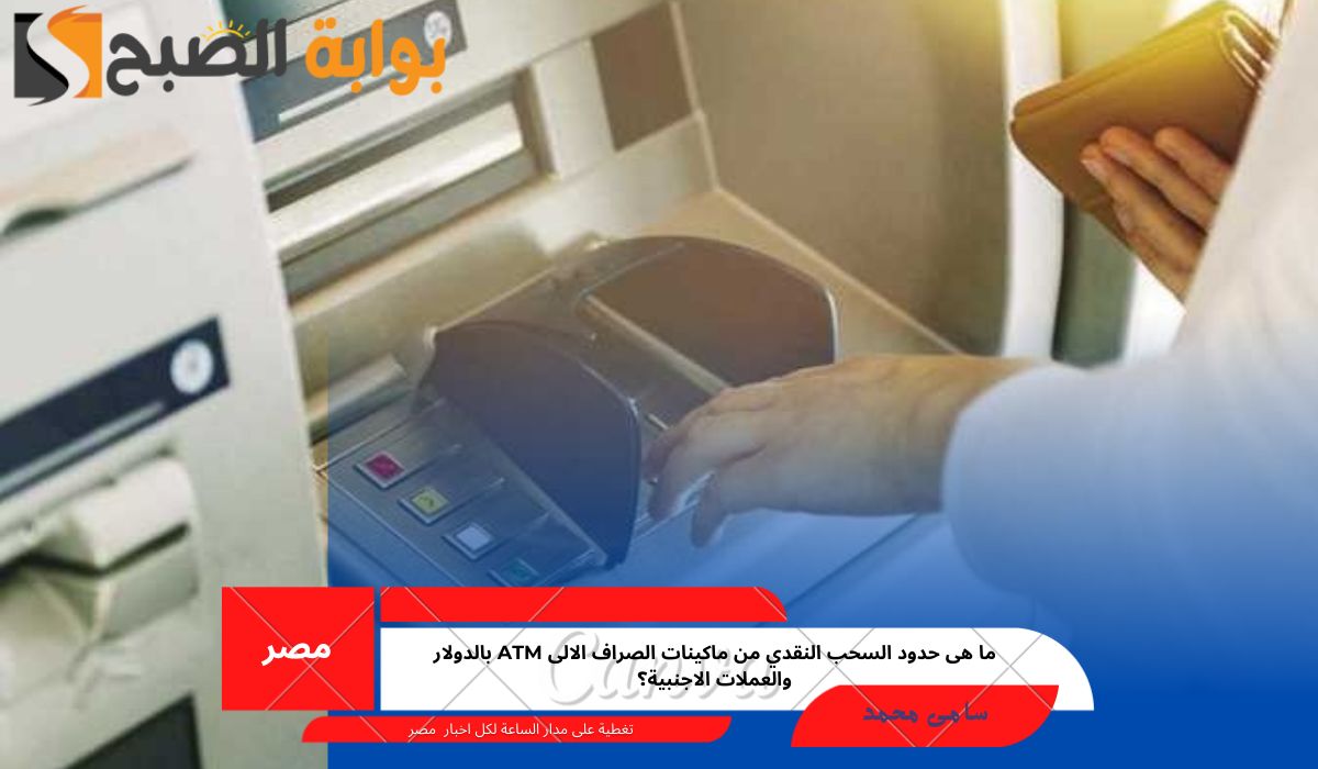 ما هى حدود السحب النقدي من ماكينات الصراف الالى ATM بالدولار والعملات الاجنبية؟