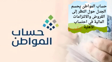 حساب المواطن يحسم الجدل حول النظر إلى القروض والالتزامات المالية في احتساب الأهلية