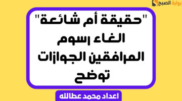 حقيقة أم شائعة الغاء رسوم المرافقين الجوازات توضح