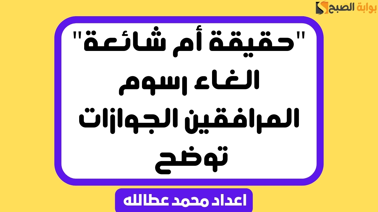 “حقيقة أم شائعة” الغاء رسوم المرافقين الجوازات توضح