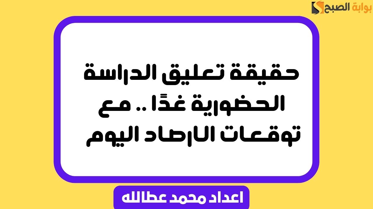 حقيقة تعليق الدراسة الحضورية غدًا .. مع توقعات الارصاد اليوم 5 حقيقة تعليق الدراسة الحضورية غدًا .. مع توقعات الارصاد اليوم