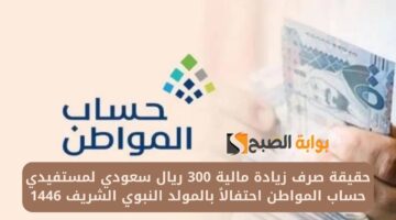 حقيقة صرف زيادة مالية 300 ريال سعودي لمستفيدي حساب المواطن احتفالاً بالمولد النبوي الشريف 1446