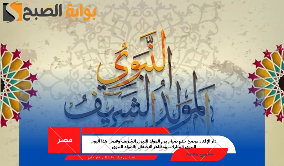 دار الإفتاء توضح حكم صيام يوم المولد النبوي الشريف وفضل هذا اليوم النبوي المبارك.. ومظاهر الاحتفال بالمولد النبوي