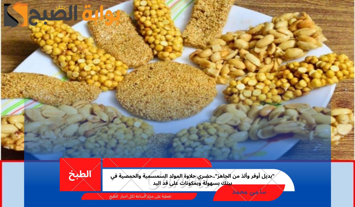 “بديل أوفر وألذ من الجاهز” حضري حلاوة المولد السمسمية والحمصية في بيتك بسهولة وبمكونات على قد اليد