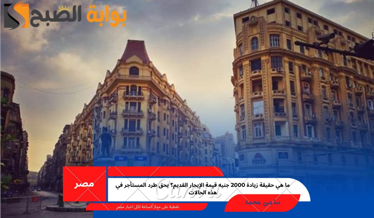 ما هي حقيقة زيادة 2000 جنيه قيمة الإيجار القديم؟ يحق طرد المستأجر في هذه الحالات