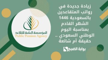 زيادة جديدة في رواتب المتقاعدين بالسعودية 1446 الشهر القادم بمناسبة اليوم الوطني السعودي . حقيقة أم شائعة