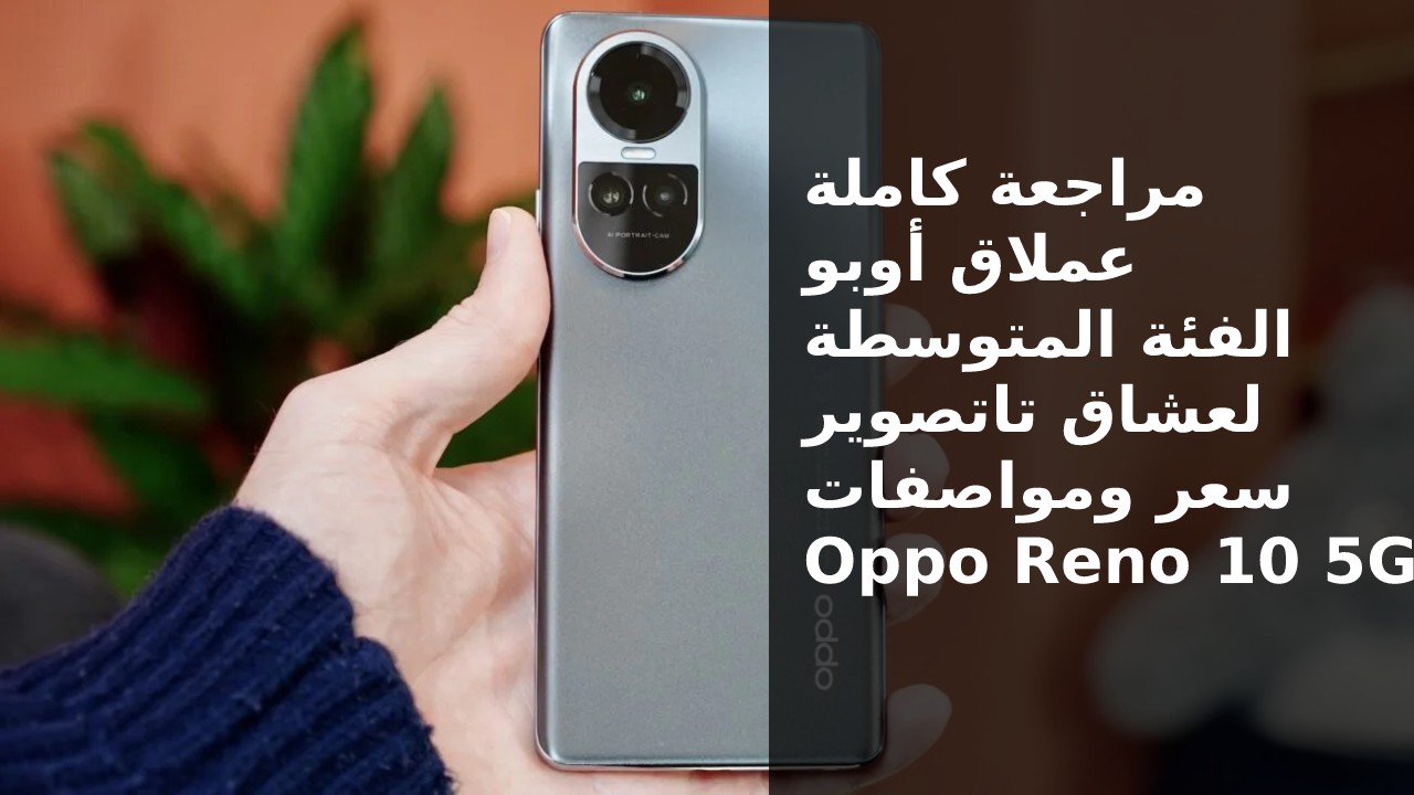 هتشتريه من غير متفكر… سعر و مواصفات هاتف Oppo Reno 10 5G عملاق شركة أوبو المميز لعشاق التصوير والبلوجر في السعودية والإمارات