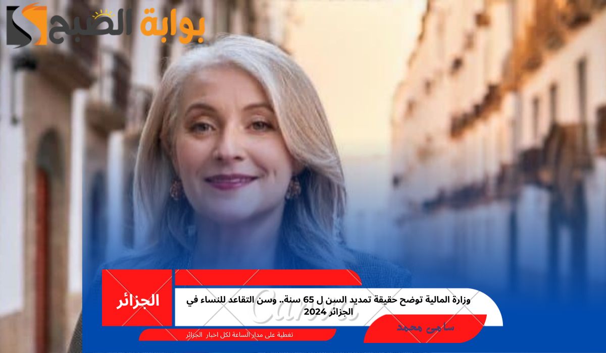 وزارة المالية توضح حقيقة تمديد السن ل 65 سنة.. وسن التقاعد للنساء في الجزائر 2024 5 وزارة المالية توضح حقيقة تمديد السن ل 65 سنة.. وسن التقاعد للنساء في الجزائر 2024