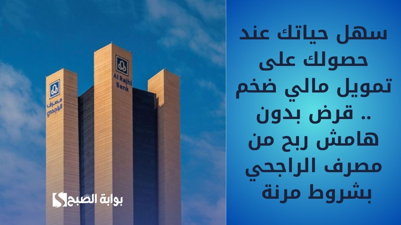 سهل حياتك عند حصولك على تمويل مالي ضخم .. قرض بدون هامش ربح من مصرف الراجحي بشروط مرنة