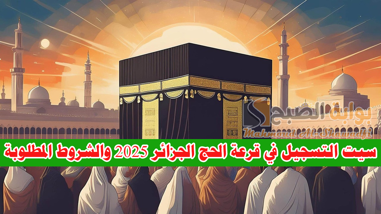 سيت التسجيل في قرعة الحج الجزائر 2025 والشروط المطلوبة عبر bawabetelhadj.dz بوابة الحج الإلكترونية