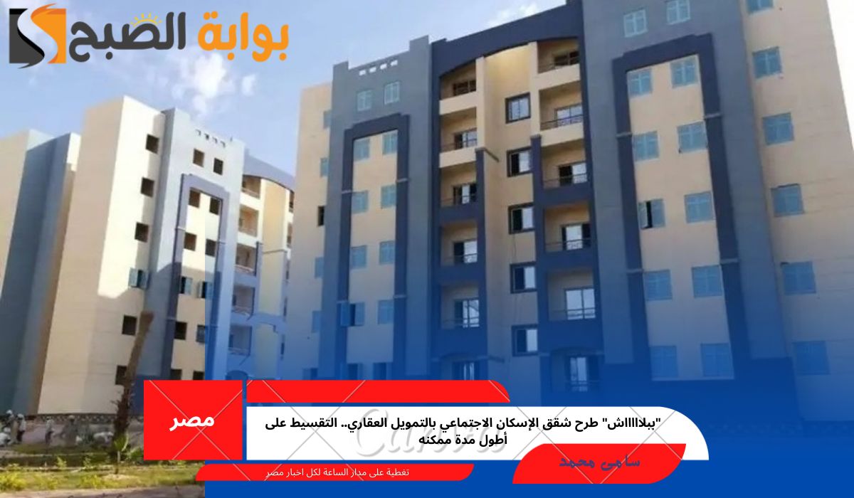 “ببلاااااش” طرح شقق الإسكان الاجتماعي بالتمويل العقاري.. التقسيط على أطول مدة ممكنه